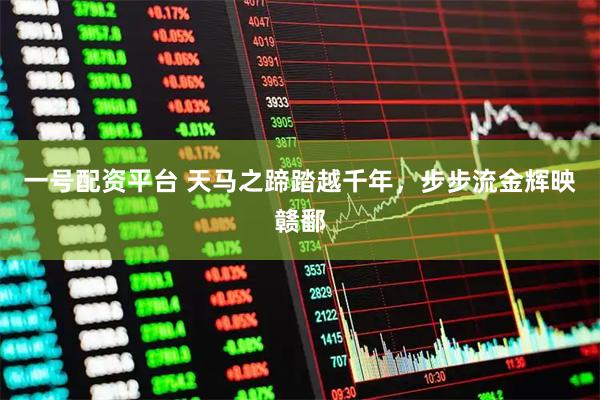 一号配资平台 天马之蹄踏越千年，步步流金辉映赣鄱