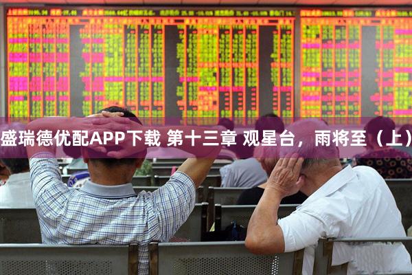 盛瑞德优配APP下载 第十三章 观星台，雨将至（上）
