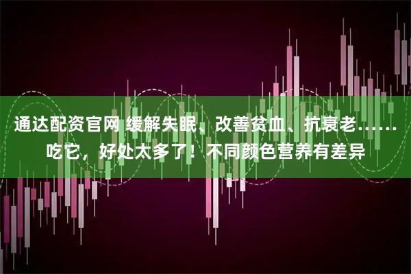 通达配资官网 缓解失眠、改善贫血、抗衰老……吃它，好处太多了！不同颜色营养有差异