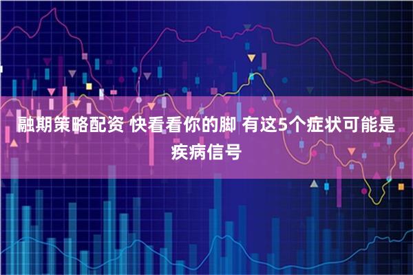 融期策略配资 快看看你的脚 有这5个症状可能是疾病信号