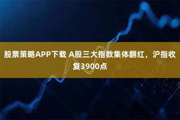 股票策略APP下载 A股三大指数集体翻红，沪指收复3900点