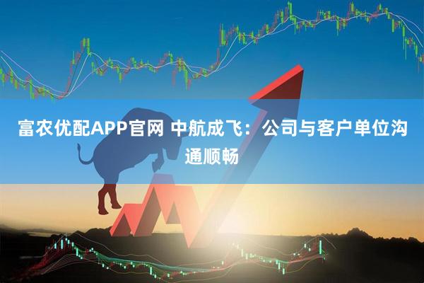 富农优配APP官网 中航成飞：公司与客户单位沟通顺畅