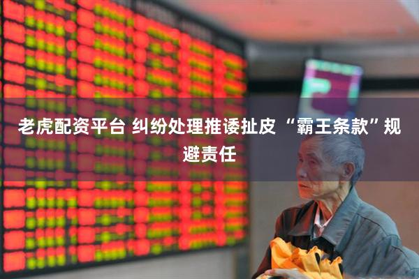 老虎配资平台 纠纷处理推诿扯皮 “霸王条款”规避责任