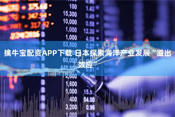 擒牛宝配资APP下载 日本探索海洋产业发展“溢出效应”