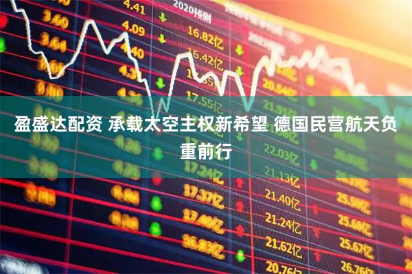 盈盛达配资 承载太空主权新希望 德国民营航天负重前行