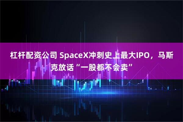 杠杆配资公司 SpaceX冲刺史上最大IPO，马斯克放话“一股都不会卖”