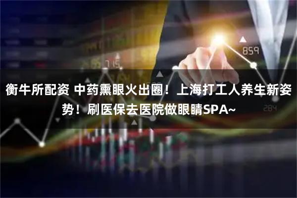 衡牛所配资 中药熏眼火出圈！上海打工人养生新姿势！刷医保去医院做眼睛SPA~