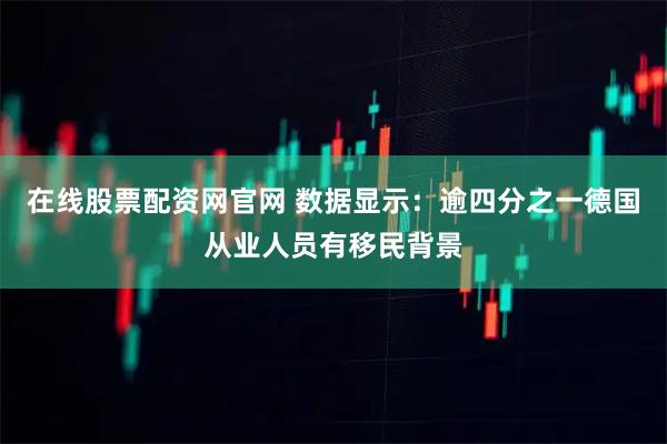 在线股票配资网官网 数据显示：逾四分之一德国从业人员有移民背景