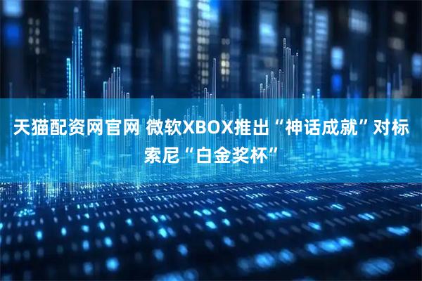 天猫配资网官网 微软XBOX推出“神话成就”对标索尼“白金奖杯”