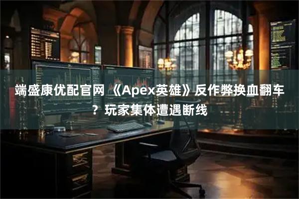 端盛康优配官网 《Apex英雄》反作弊换血翻车？玩家集体遭遇断线